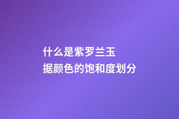 什么是紫罗兰玉  据颜色的饱和度划分